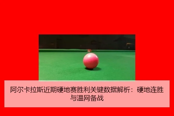 阿尔卡拉斯近期硬地赛胜利关键数据解析：硬地连胜与温网备战