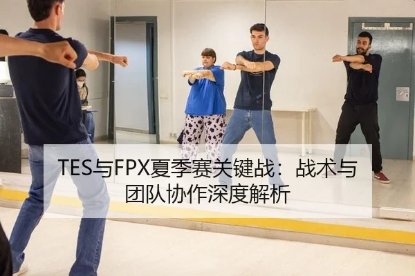 TES与FPX夏季赛关键战：战术与团队协作深度解析