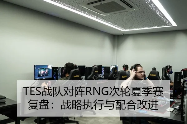 TES战队对阵RNG次轮夏季赛复盘：战略执行与配合改进
